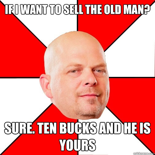 If I want to sell the old man? sure. ten bucks and he is yours - If I want to sell the old man? sure. ten bucks and he is yours  Pawn Star