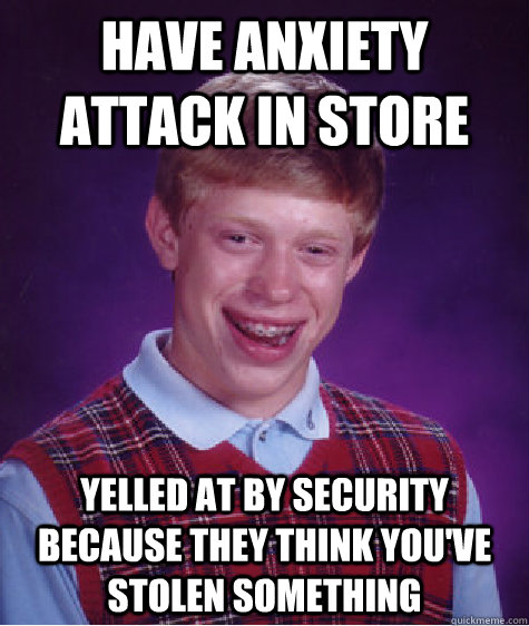 Have anxiety attack in store Yelled at by security because they think you've stolen something - Have anxiety attack in store Yelled at by security because they think you've stolen something  Bad Luck Brian