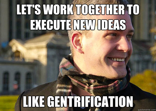 let's work together to execute new ideas like gentrification  White Entrepreneurial Guy