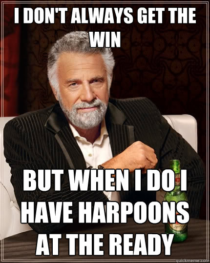 I don't always get the win but when I do I have harpoons at the ready  The Most Interesting Man In The World