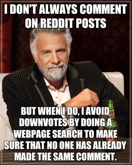 I don't always comment on Reddit posts But when I do, I avoid downvotes by doing a webpage search to make sure that no one has already made the same comment.   The Most Interesting Man In The World