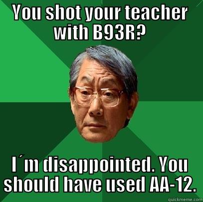 YOU SHOT YOUR TEACHER WITH B93R? I´M DISAPPOINTED. YOU SHOULD HAVE USED AA-12. High Expectations Asian Father