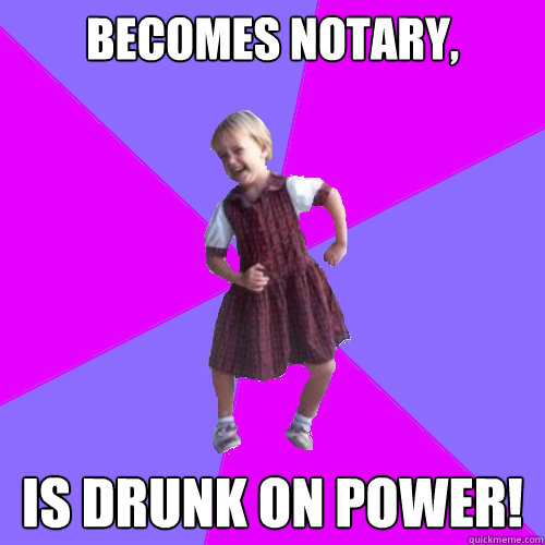 Becomes Notary, is drunk on power!  Socially awesome kindergartener