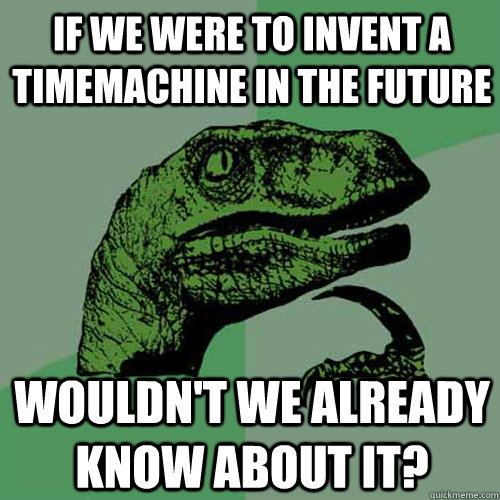 If we were to invent a timemachine in the future Wouldn't we already know about it?  Philosoraptor