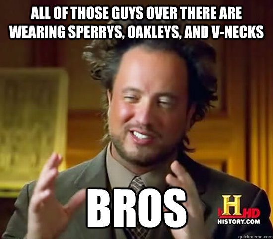 All of those guys over there are wearing sperrys, oakleys, and v-necks Bros  Ancient Aliens