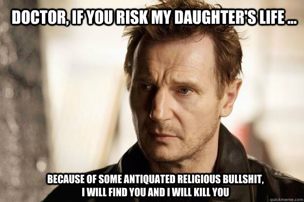 Doctor, if you risk my daughter's life ... because of some antiquated religious bullshit, I will find you and I will kill you  Liam neeson