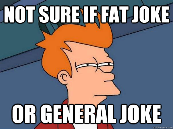 Not sure if fat joke Or general joke  Futurama Fry