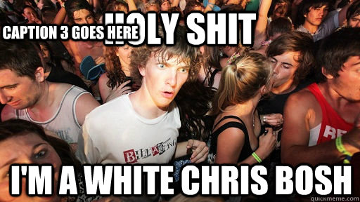 holy shit I'm a white chris bosh Caption 3 goes here  Sudden Clarity Clarence