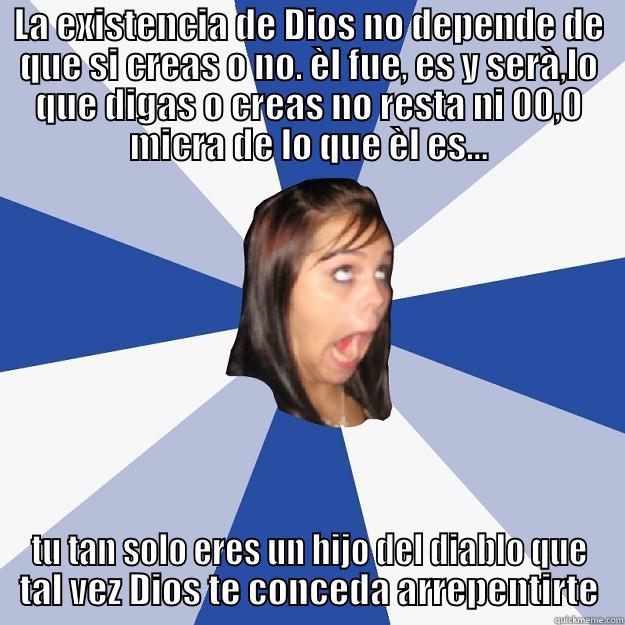 LA EXISTENCIA DE DIOS NO DEPENDE DE QUE SI CREAS O NO. ÈL FUE, ES Y SERÀ,LO QUE DIGAS O CREAS NO RESTA NI 00,0 MICRA DE LO QUE ÈL ES... TU TAN SOLO ERES UN HIJO DEL DIABLO QUE TAL VEZ DIOS TE CONCEDA ARREPENTIRTE Annoying Facebook Girl