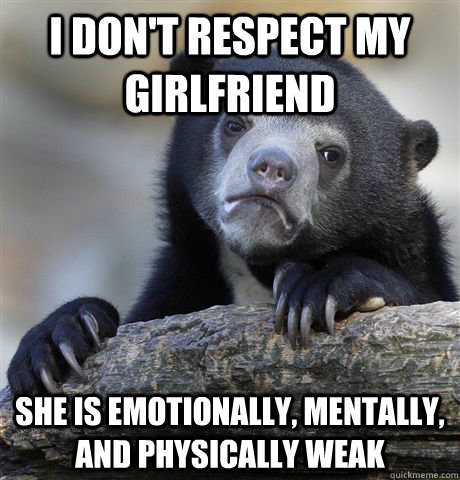 I don't respect my Girlfriend She is emotionally, mentally, and physically weak  Confession Bear