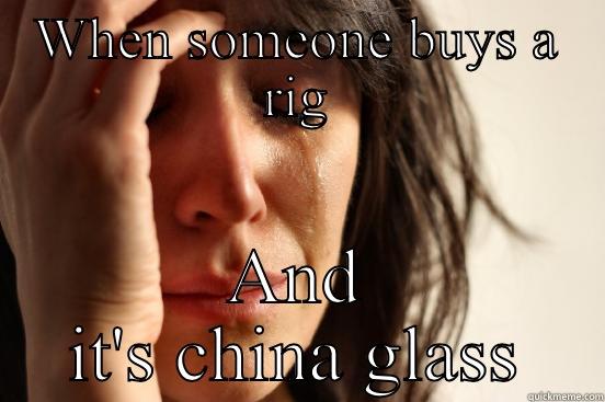 WHEN SOMEONE BUYS A RIG AND IT'S CHINA GLASS First World Problems