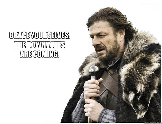 Brace yourselves,
the downvotes
are coming.  Imminent Ned