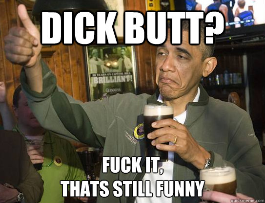 dick butt? Fuck it,
thats still funny  Upvoting Obama