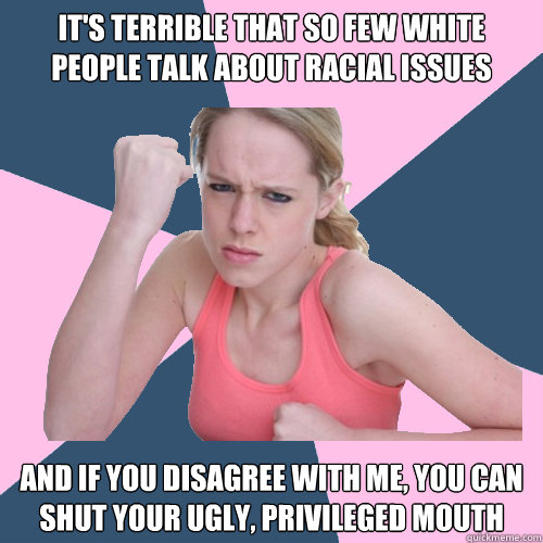 It's terrible that so few white people talk about racial issues And if you disagree with me, you can shut your ugly, privileged mouth  Social Justice Sally