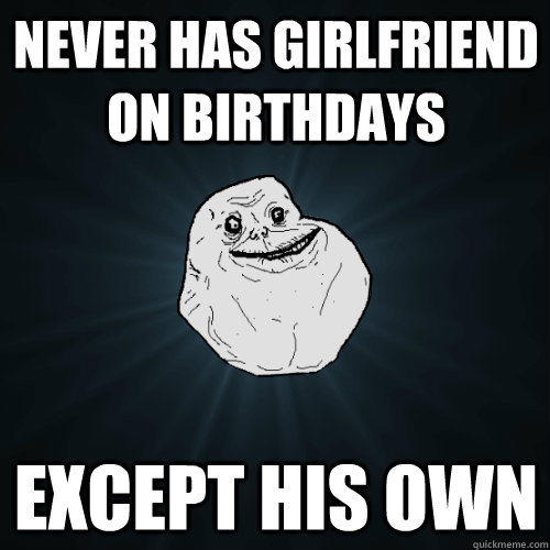 never has girlfriend on birthdays except his own  Forever Alone