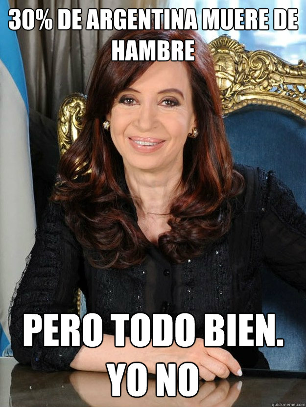 30% de argentina muere de hambre pero todo bien. Yo no  Cristina Kirchner