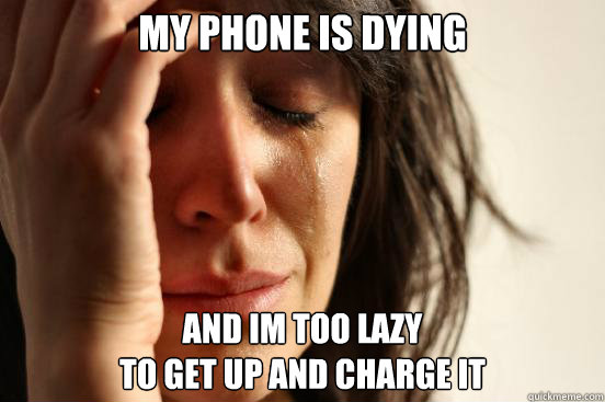 My Phone is dying and im too lazy                                               to get up and charge it  First World Problems