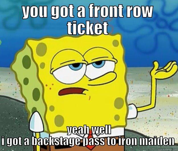 yeah well i - YOU GOT A FRONT ROW TICKET  YEAH WELL I GOT A BACKSTAGE PASS TO IRON MAIDEN Tough Spongebob