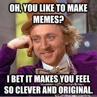 Oh, you like to make memes? I bet it makes you feel so clever and original.  - Oh, you like to make memes? I bet it makes you feel so clever and original.   Condescending Wonka