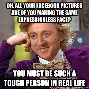 Oh, all your facebook pictures are of you making the same expressionless face? You must be such a tough person in real life  Condescending Wonka