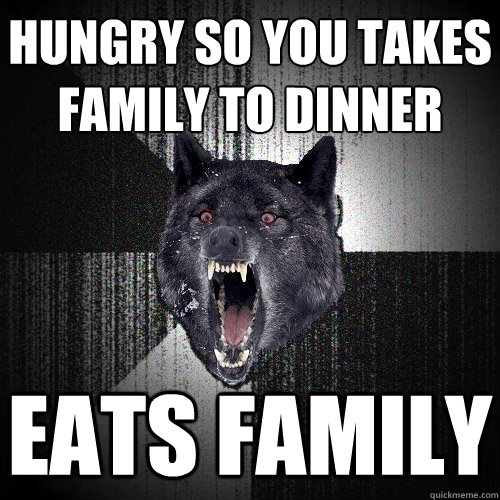 Hungry so you takes family to dinner EATS FAMILY - Hungry so you takes family to dinner EATS FAMILY  Insanity Wolf