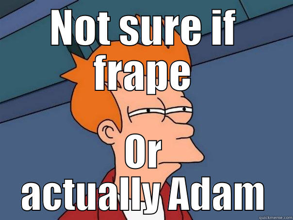 NOT SURE IF FRAPE OR ACTUALLY ADAM Futurama Fry