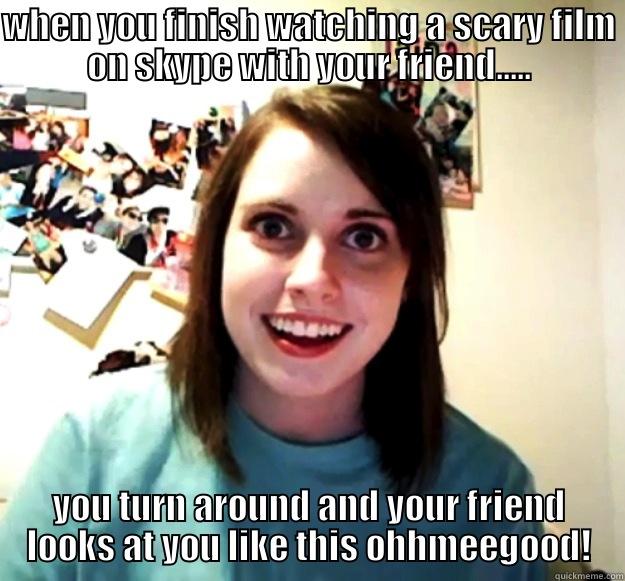 WHEN YOU FINISH WATCHING A SCARY FILM ON SKYPE WITH YOUR FRIEND..... YOU TURN AROUND AND YOUR FRIEND LOOKS AT YOU LIKE THIS OHHMEEGOOD! Overly Attached Girlfriend