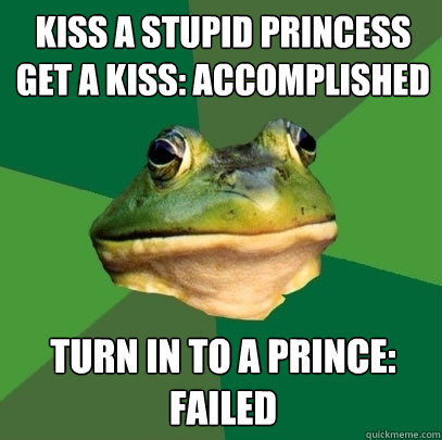 Kiss a stupid princess
Get a kiss: accomplished Turn in to a prince: failed - Kiss a stupid princess
Get a kiss: accomplished Turn in to a prince: failed  Foul Bachelor Frog