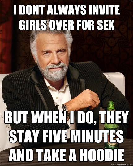 i dont always invite girls over for sex  But when I do, they stay five minutes and take a hoodie  The Most Interesting Man In The World