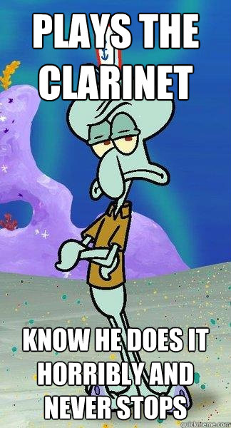 Plays the clarinet know he does it horribly and never stops  Scumbag Squidward