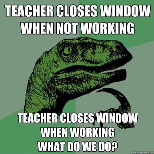 Teacher closes window when not working Teacher closes window when working 
What do we do? - Teacher closes window when not working Teacher closes window when working 
What do we do?  Philosoraptor