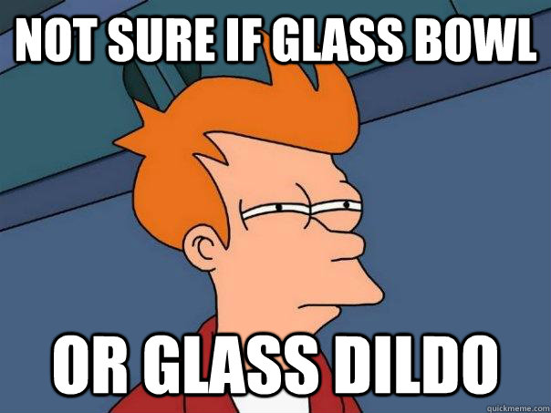 Not sure if glass bowl or glass dildo  Futurama Fry