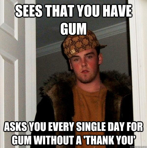 Sees that you have gum asks you every single day for gum without a 'Thank You'  Scumbag Steve