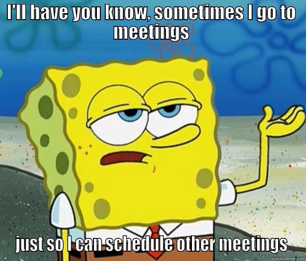 I'll have you know, when I go to meetings - I'LL HAVE YOU KNOW, SOMETIMES I GO TO MEETINGS JUST SO I CAN SCHEDULE OTHER MEETINGS Tough Spongebob