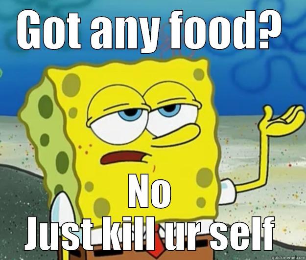 GOT ANY FOOD? NO JUST KILL UR SELF Tough Spongebob