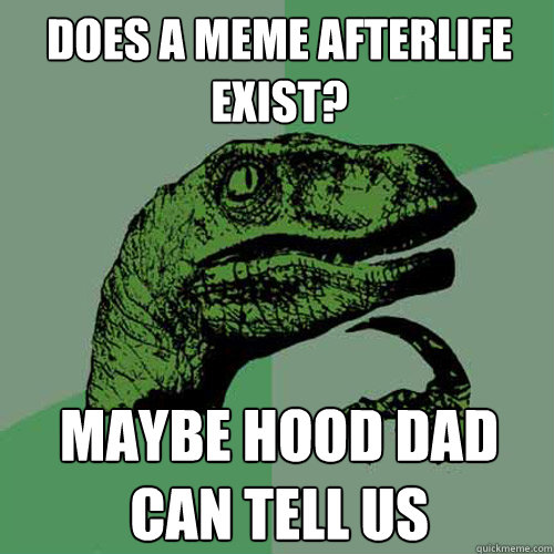 does a meme afterlife exist? maybe hood dad can tell us  Philosoraptor