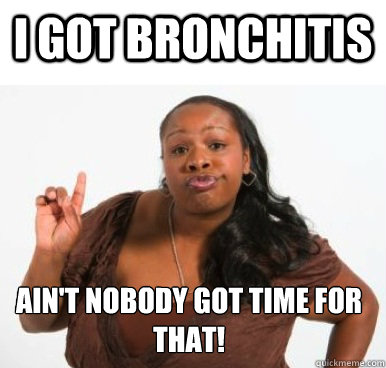 I got bronchitis Ain't nobody got time for that!  Sassy Ghetto Bitch