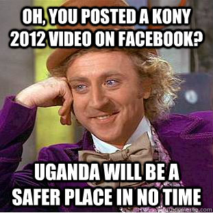 Oh, you posted a Kony 2012 video on Facebook? Uganda will be a safer place in no time  Condescending Wonka