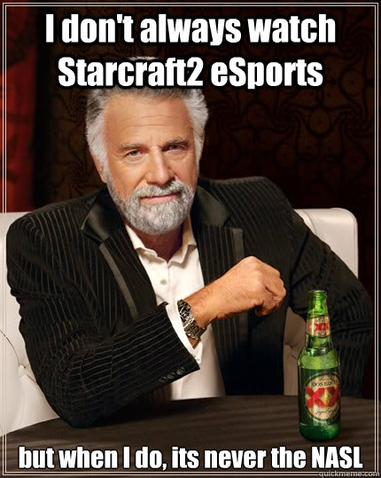 I don't always watch Starcraft2 eSports but when I do, its never the NASL  The Most Interesting Man In The World