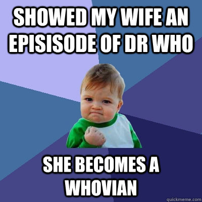 Showed my wife an episisode of Dr Who She becomes a whovian - Showed my wife an episisode of Dr Who She becomes a whovian  Success Kid