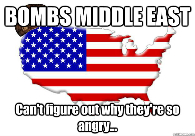 BOMBS MIDDLE EAST Can't figure out why they're so angry...  Scumbag america