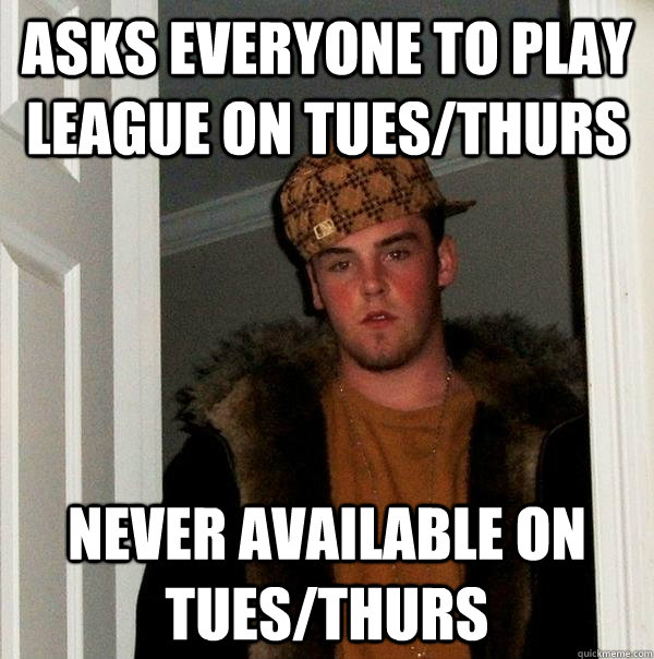 Asks everyone to play League on Tues/Thurs Never available on Tues/Thurs  Scumbag Steve