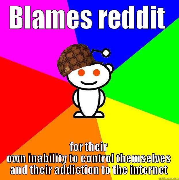 BLAMES REDDIT FOR THEIR OWN INABILITY TO CONTROL THEMSELVES AND THEIR ADDICTION TO THE INTERNET Scumbag Redditor