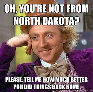 Oh, you're not from North Dakota? Please, tell me how much better you did things back home - Oh, you're not from North Dakota? Please, tell me how much better you did things back home  Condescending Wonka