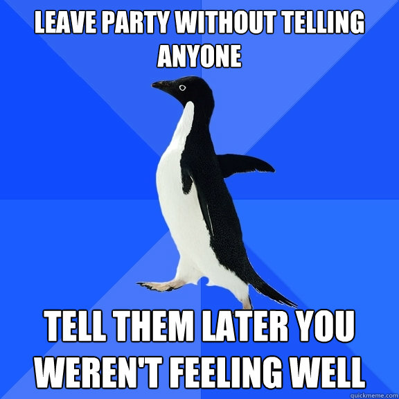 Leave party without telling anyone Tell them later you weren't feeling well  Socially Awkward Penguin