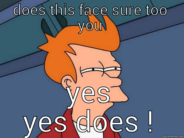 DOES THIS FACE SURE TOO YOU YES YES DOES ! Futurama Fry