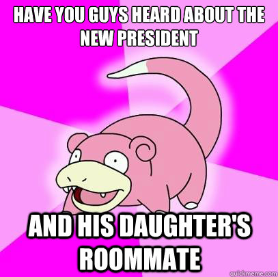 Have you guys heard about the new president and his daughter's roommate  Slowpoke