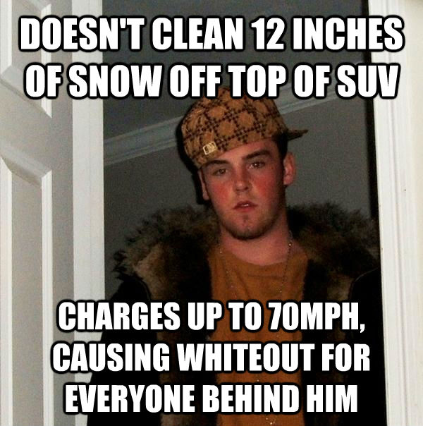 DOESN'T CLEAN 12 INCHES OF SNOW OFF TOP OF SUV CHARGES UP TO 70MPH, CAUSING WHITEOUT FOR EVERYONE BEHIND HIM - DOESN'T CLEAN 12 INCHES OF SNOW OFF TOP OF SUV CHARGES UP TO 70MPH, CAUSING WHITEOUT FOR EVERYONE BEHIND HIM  Scumbag Steve