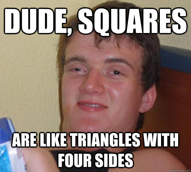 Dude, Squares are like triangles with four sides - Dude, Squares are like triangles with four sides  10 Guy