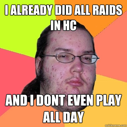 i already did all raids in HC and i dont even play all day  Butthurt Dweller